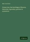 Flower lore; the teachings of flowers, historical, legendary, poetical & symbolical