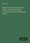 England, China and opium: three essays, reprinted, with slight alterations, from the Contemporary review