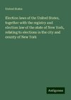 Election laws of the United States, together with the registry and election law of the state of New York, relating to elections in the city and county of New York