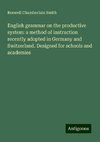 English grammar on the productive system: a method of instruction recently adopted in Germany and Switzerland. Designed for schools and academies