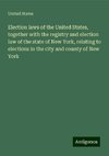 Election laws of the United States, together with the registry and election law of the state of New York, relating to elections in the city and county of New York