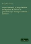 Elective franchise, or, Why Reformed Presbyterians do not vote at parliamentary or municipal elections: a discourse