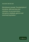 Elocutionary manual. The principles of elocution, with exercises and notations, for pronunciation, intonation, emphasis, gesture and emotional expression