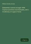 Elementary Lessons in Logic: With Copious Questions and Examples, and a Vocabulary of Logical Terms