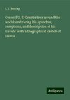 General U. S. Grant's tour around the world: embracing his speeches, receptions, and description of his travels: with a biographical sketch of his life