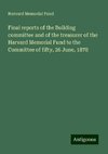 Final reports of the Building committee and of the treasurer of the Harvard Memorial Fund to the Committee of fifty, 26 June, 1878