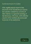 Fifty-eighth annual report of the directors of the Dundee Royal Asylum for Lunatics: submitted, in terms of their charter, to a general meeting of the directors, 17th June, 1878 with the reports of the resident physician and treasurer of the institution