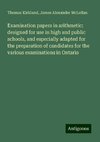 Examination papers in arithmetic: designed for use in high and public schools, and especially adapted for the preparation of candidates for the various examinations in Ontario