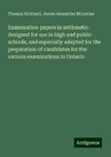 Examination papers in arithmetic: designed for use in high and public schools, and especially adapted for the preparation of candidates for the various examinations in Ontario