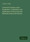 A Practical Treatise on the Preparation, Combination and Application of Calcareous and Hydraulic Limes and Cements