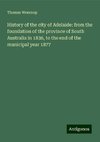 History of the city of Adelaide: from the foundation of the province of South Australia in 1836, to the end of the municipal year 1877