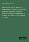 Introduction and succession of vertebrate life in America. An address delivered before the American Association for the Advancement of Science, at Nashville, Tenn, August 30, 1877