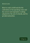 How to read: a drill book for the cultivation of the speaking voice and for correct and expressive reading: adapted for the use of schools, and for private instruction