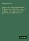 How to teach elementary arithmetic; Grube's method of teaching arithmetic explained with a large number of practical hints and illustrations