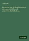 Die Arbeiter und die Gesellschaft; eine culturgeschichtliche und volkswirthschaftliche Studie