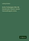 Sechs Vorlesungen über die Darwin'sche Theorie von der Verwandlung der Arten