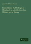 Isis and Osiris; Or, The Origin of Christianity as a Verification of an Ultimate Law of History.