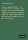 Home comforts; or, Things worth knowing in every household; being a digest of facts established by science, observation and practical experience, respecting the important art of living well and cheaply, preserving health and prolonging life