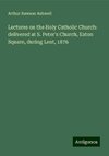 Lectures on the Holy Catholic Church: delivered at S. Peter's Church, Eaton Square, during Lent, 1876