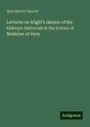 Lectures on Bright's disease of the kidneys: Delivered at the School of Medicine of Paris