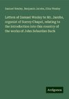 Letters of Samuel Wesley to Mr. Jacobs, organist of Surrey Chapel, relating to the introduction into this country of the works of John Sebastian Bach