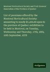 List of premiums offered by the Montreal Horticultural Society: amounting to nearly $1,200.00 open to the province of Quebec: exhibition to be held in Montreal, on Tuesday, Wednesday and Thursday, 17th, 18th, 19th September, 1878