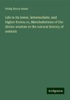 Life in its lower, intermediate, and higher forms; or, Manifestations of the divine wisdom in the natural history of animals