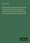 Life in Christ; a study of the scripture doctrine on the nature of man, the object of the divine incarnation, and the conditions of human immortality