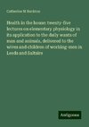 Health in the house: twenty-five lectures on elementary physiology in its application to the daily wants of man and animals, delivered to the wives and children of working-men in Leeds and Saltaire