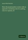 Three thousand practice words: with an appendix containing rules for spelling, rules for capitals, etc