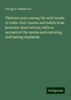 Thirteen years among the wild beasts of India: their haunts and habits from personal observations; with an account of the modes and capturing and taming elephants