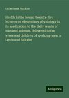 Health in the house: twenty-five lectures on elementary physiology in its application to the daily wants of man and animals, delivered to the wives and children of working-men in Leeds and Saltaire