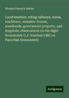 Local taxation; rating railways, mines, machinery, mansion-houses, woodlands, government property, and hospitals; observations on the Right Honourable G.J. Goschen's Bill on Parochial Assessments