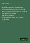 Medical electricity. A manual for students showing its most scientific and rational application to all forms of electricity, galvanism, electro-magnetism, magneto-electricity, and human magnetism