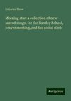 Morning star: a collection of new sacred songs, for the Sunday School, prayer meeting, and the social circle