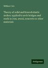 Theory of solid and braced elastic arches: applied to arch bridges and roofs in iron, wood, concrete or other materials