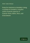 Notes for students in chemistry: being a syllabus of chemistry compiled mainly from the manuals of Fownes-Watts, Miller, Wurz, and Schorlemmer