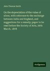 On the depreciation of the value of silver, with reference to the exchange between India and England, and suggestions for a remedy; paper to be read before the Society of Arts, 29th March, 1878