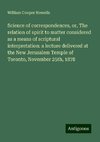 Science of correspondences, or, The relation of spirit to matter considered as a means of scriptural interpretation: a lecture delivered at the New Jerusalem Temple of Toronto, November 25th, 1878