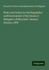 Rules and Orders for the Regulation and Government of the House of Delegates of Maryland. January Session, 1878