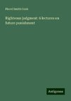 Righteous judgment: 6 lectures on future punishment