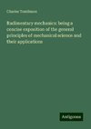 Rudimentary mechanics: being a concise exposition of the general principles of mechanical science and their applications