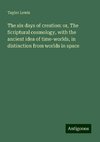 The six days of creation: or, The Scriptural cosmology, with the ancient idea of time-worlds, in distinction from worlds in space