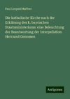 Die katholische Kirche nach der Erklärung des k. bayrischen Staatsministeriums: eine Beleuchtung der Beantwortung der Interpellation Herz und Genossen