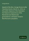 Speech of the Hon. George Brown in the Canadian Senate, March 21, 1878, on the public finances of the Dominion: the financial transactions of the Mackenzie and Macdonald governments contrasted: Senator MacPherson's pamphlets