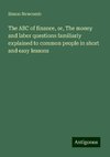 The ABC of finance, or, The money and labor questions familiarly explained to common people in short and easy lessons