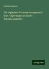 Die logischen Voraussetzungen und ihre Folgerungen in Kant's Erkenntnisslehre