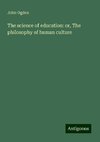 The science of education: or, The philosophy of human culture