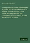 Home protection manual: containing an argument for the temperance ballot for woman, and how to obtain it, as a means of home protection; also constitution and plan of work for state and local W. C. T. unions