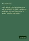 The Catholic Christian instructed in the sacraments, sacrifice, ceremonies, and observances of the church. By way of question and answer